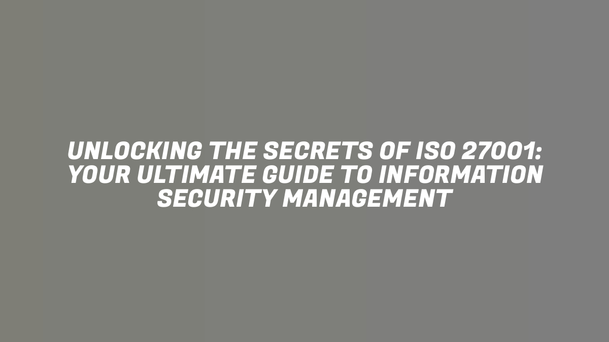 Unlocking the Secrets of ISO 27001: Your Ultimate Guide to Information Security Management